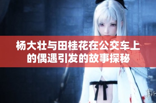 杨大壮与田桂花在公交车上的偶遇引发的故事探秘