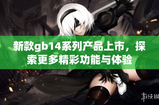 新款gb14系列产品上市，探索更多精彩功能与体验