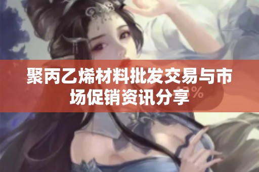 聚丙乙烯材料批发交易与市场促销资讯分享