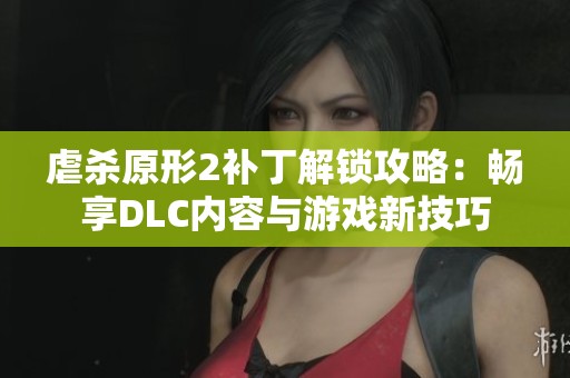 虐杀原形2补丁解锁攻略：畅享DLC内容与游戏新技巧
