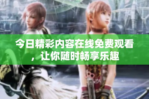 今日精彩内容在线免费观看，让你随时畅享乐趣