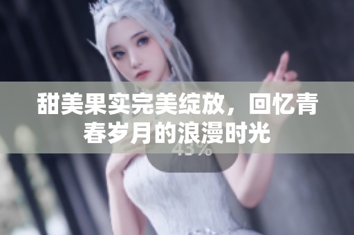 甜美果实完美绽放，回忆青春岁月的浪漫时光