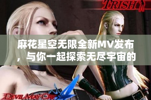 麻花星空无限全新MV发布，与你一起探索无尽宇宙的奇妙旅程