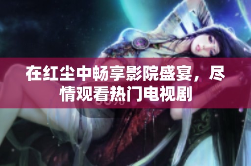在红尘中畅享影院盛宴，尽情观看热门电视剧