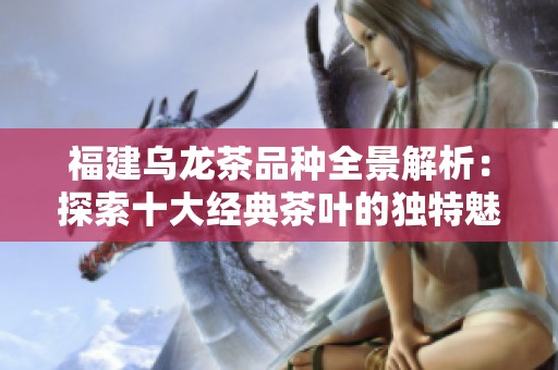 福建乌龙茶品种全景解析：探索十大经典茶叶的独特魅力与风味
