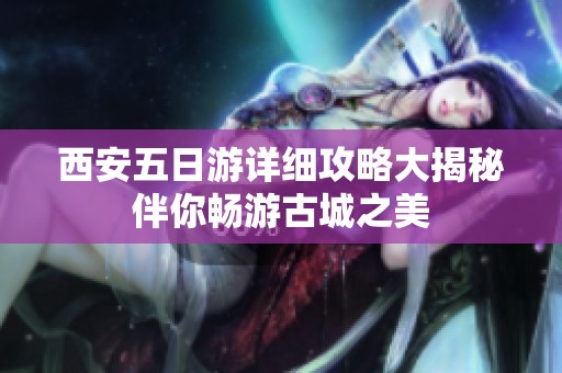 西安五日游详细攻略大揭秘伴你畅游古城之美