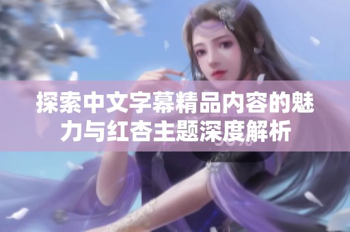 探索中文字幕精品内容的魅力与红杏主题深度解析