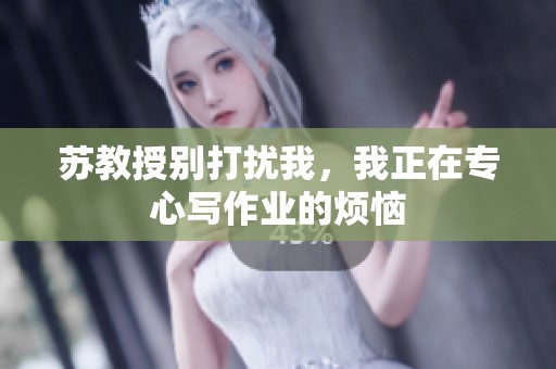 苏教授别打扰我，我正在专心写作业的烦恼