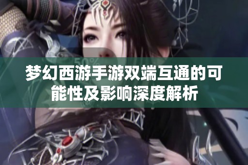 梦幻西游手游双端互通的可能性及影响深度解析