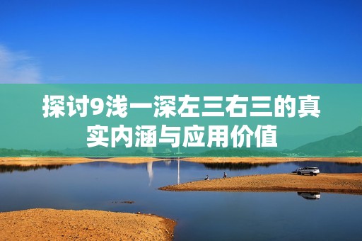 探讨9浅一深左三右三的真实内涵与应用价值
