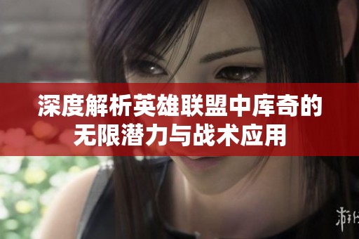 深度解析英雄联盟中库奇的无限潜力与战术应用