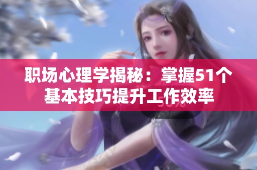 职场心理学揭秘：掌握51个基本技巧提升工作效率