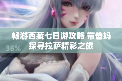 畅游西藏七日游攻略 带爸妈探寻拉萨精彩之旅