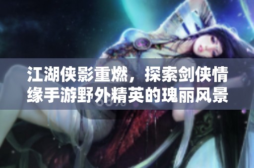 江湖侠影重燃，探索剑侠情缘手游野外精英的瑰丽风景