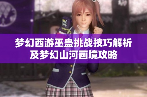 梦幻西游巫蛊挑战技巧解析及梦幻山河画境攻略