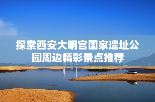 探索西安大明宫国家遗址公园周边精彩景点推荐