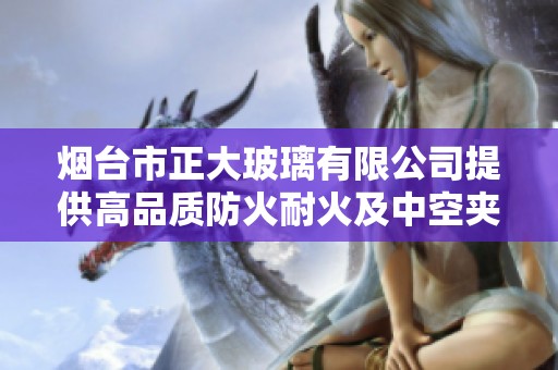 烟台市正大玻璃有限公司提供高品质防火耐火及中空夹胶钢化玻璃产品