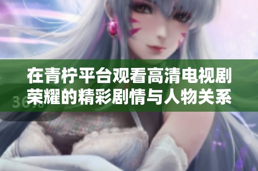 在青柠平台观看高清电视剧荣耀的精彩剧情与人物关系分析