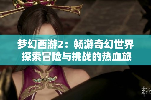 梦幻西游2：畅游奇幻世界 探索冒险与挑战的热血旅程