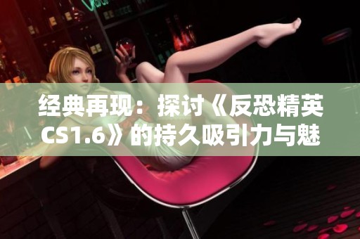 经典再现：探讨《反恐精英CS1.6》的持久吸引力与魅力