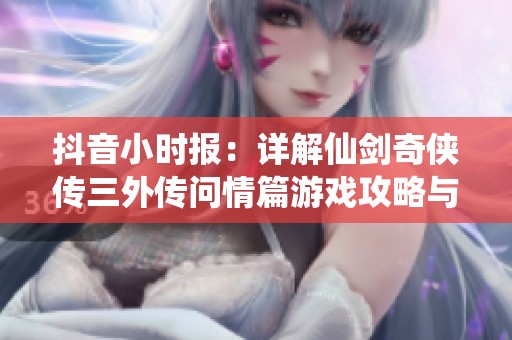 抖音小时报：详解仙剑奇侠传三外传问情篇游戏攻略与技巧