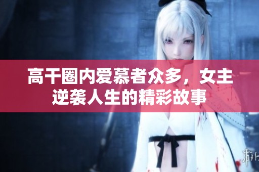 高干圈内爱慕者众多，女主逆袭人生的精彩故事