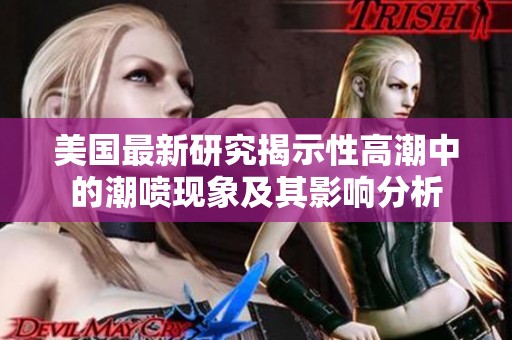 美国最新研究揭示性高潮中的潮喷现象及其影响分析