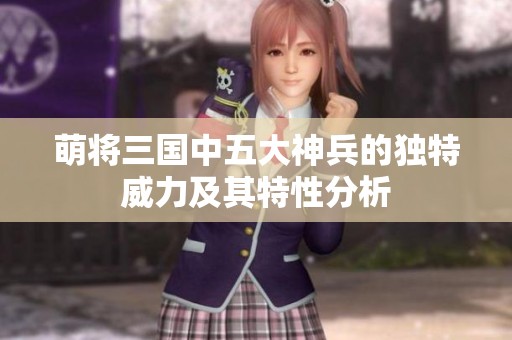 萌将三国中五大神兵的独特威力及其特性分析