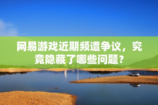 网易游戏近期频遭争议，究竟隐藏了哪些问题？