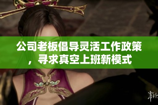 公司老板倡导灵活工作政策，寻求真空上班新模式