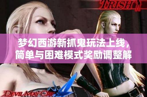 梦幻西游新抓鬼玩法上线，简单与困难模式奖励调整解析