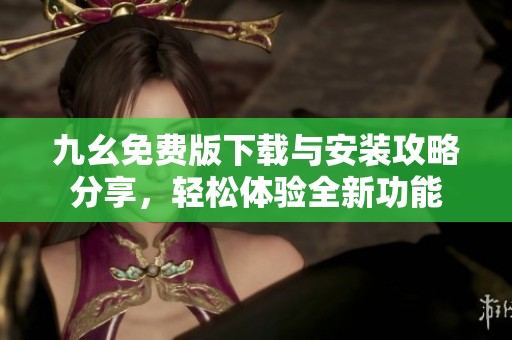 九幺免费版下载与安装攻略分享，轻松体验全新功能