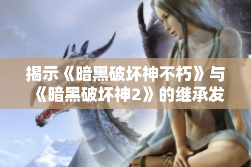 揭示《暗黑破坏神不朽》与《暗黑破坏神2》的继承发展与创新之路