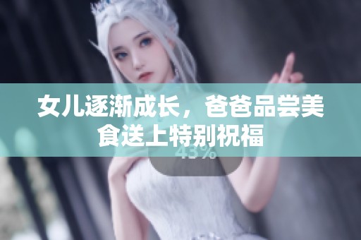 女儿逐渐成长，爸爸品尝美食送上特别祝福