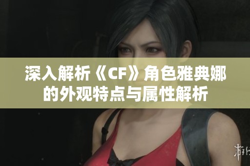 深入解析《CF》角色雅典娜的外观特点与属性解析