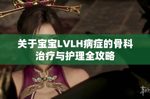 关于宝宝LVLH病症的骨科治疗与护理全攻略