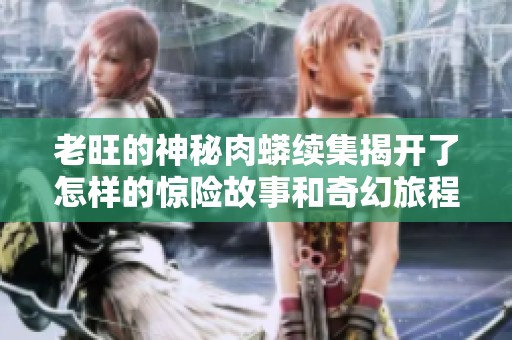 老旺的神秘肉蟒续集揭开了怎样的惊险故事和奇幻旅程