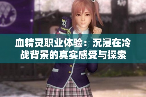 血精灵职业体验：沉浸在冷战背景的真实感受与探索