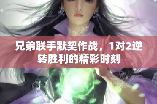 兄弟联手默契作战，1对2逆转胜利的精彩时刻