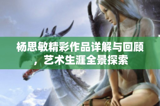 杨思敏精彩作品详解与回顾，艺术生涯全景探索
