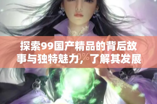 探索99国产精品的背后故事与独特魅力，了解其发展历程