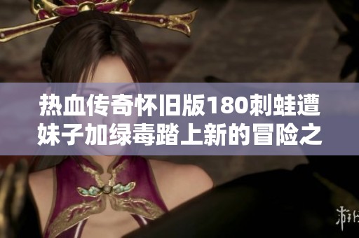 热血传奇怀旧版180刺蛙遭妹子加绿毒踏上新的冒险之路