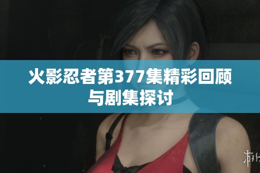 火影忍者第377集精彩回顾与剧集探讨