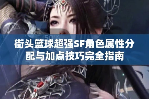 街头篮球超强SF角色属性分配与加点技巧完全指南