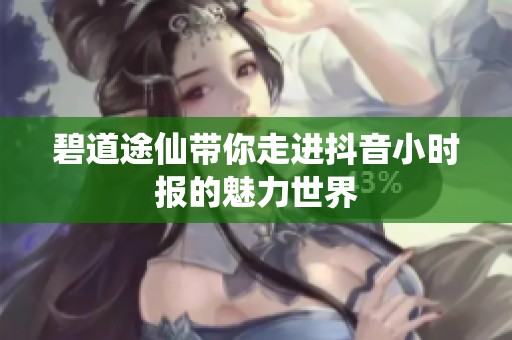 碧道途仙带你走进抖音小时报的魅力世界