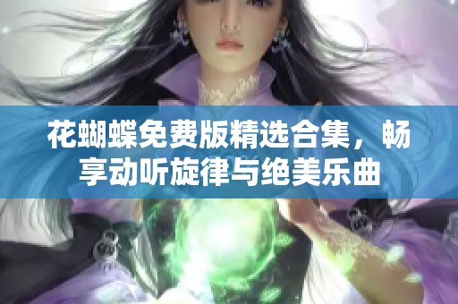 花蝴蝶免费版精选合集，畅享动听旋律与绝美乐曲