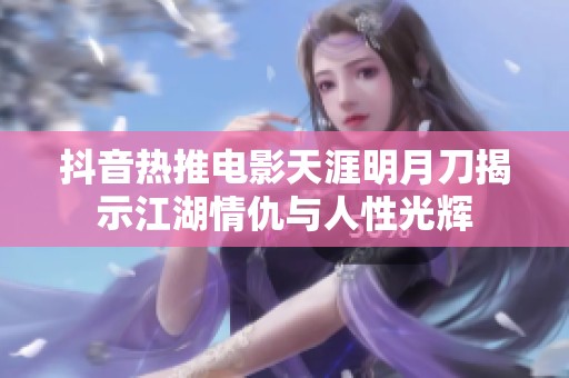抖音热推电影天涯明月刀揭示江湖情仇与人性光辉