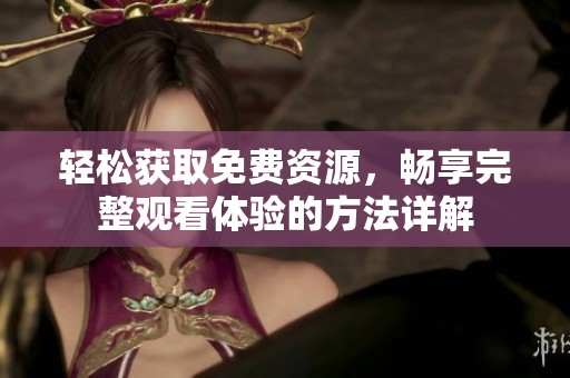 轻松获取免费资源，畅享完整观看体验的方法详解
