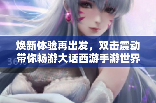 焕新体验再出发，双击震动带你畅游大话西游手游世界