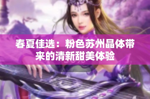 春夏佳选：粉色苏州晶体带来的清新甜美体验
